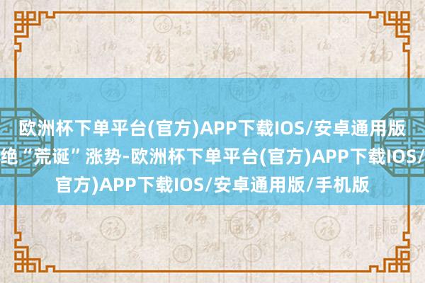 欧洲杯下单平台(官方)APP下载IOS/安卓通用版/手机版黄金价钱不绝“荒诞”涨势-欧洲杯下单平台(官方)APP下载IOS/安卓通用版/手机版