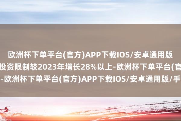 欧洲杯下单平台(官方)APP下载IOS/安卓通用版/手机版要点范围开发投资限制较2023年增长28%以上-欧洲杯下单平台(官方)APP下载IOS/安卓通用版/手机版