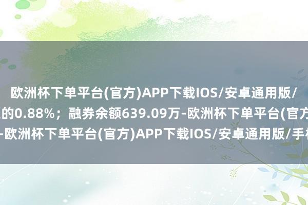 欧洲杯下单平台(官方)APP下载IOS/安卓通用版/手机版占当日流出金额的0.88%；融券余额639.09万-欧洲杯下单平台(官方)APP下载IOS/安卓通用版/手机版