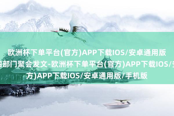 欧洲杯下单平台(官方)APP下载IOS/安卓通用版/手机版财政部等四部门聚会发文-欧洲杯下单平台(官方)APP下载IOS/安卓通用版/手机版