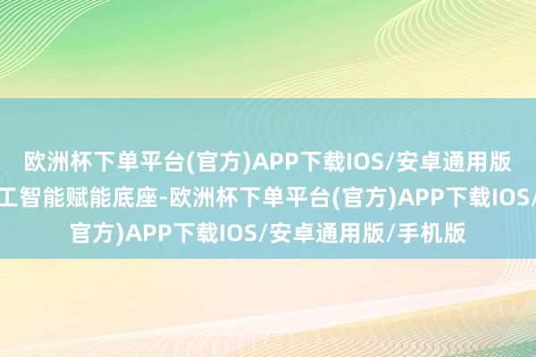 欧洲杯下单平台(官方)APP下载IOS/安卓通用版/手机版夯实东谈主工智能赋能底座-欧洲杯下单平台(官方)APP下载IOS/安卓通用版/手机版