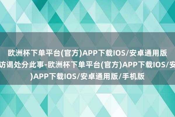 欧洲杯下单平台(官方)APP下载IOS/安卓通用版/手机版当今正在访谒处分此事-欧洲杯下单平台(官方)APP下载IOS/安卓通用版/手机版