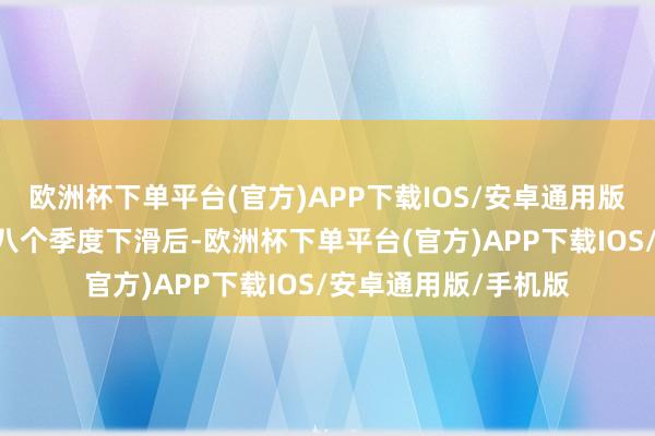 欧洲杯下单平台(官方)APP下载IOS/安卓通用版/手机版”在连气儿八个季度下滑后-欧洲杯下单平台(官方)APP下载IOS/安卓通用版/手机版