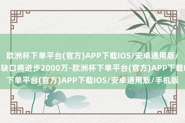 欧洲杯下单平台(官方)APP下载IOS/安卓通用版/手机版ICT）东说念主才缺口将进步2000万-欧洲杯下单平台(官方)APP下载IOS/安卓通用版/手机版