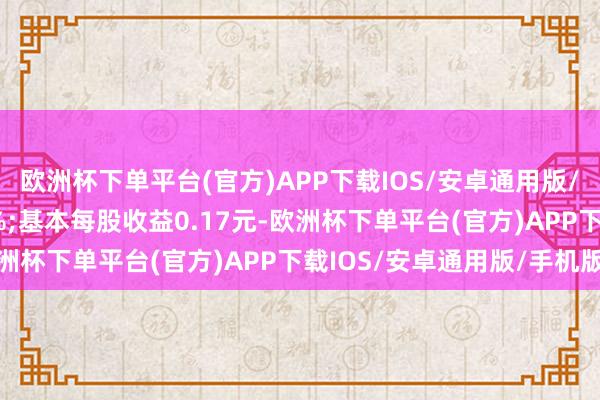 欧洲杯下单平台(官方)APP下载IOS/安卓通用版/手机版同比加多7.06%;基本每股收益0.17元-欧洲杯下单平台(官方)APP下载IOS/安卓通用版/手机版