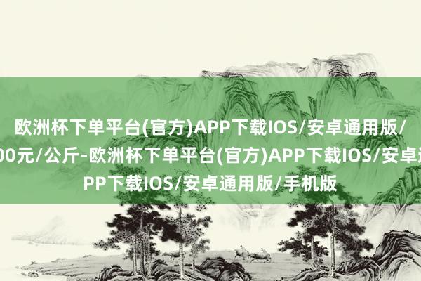 欧洲杯下单平台(官方)APP下载IOS/安卓通用版/手机版进出4.00元/公斤-欧洲杯下单平台(官方)APP下载IOS/安卓通用版/手机版