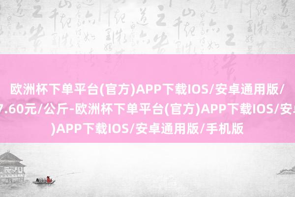 欧洲杯下单平台(官方)APP下载IOS/安卓通用版/手机版最低报价7.60元/公斤-欧洲杯下单平台(官方)APP下载IOS/安卓通用版/手机版