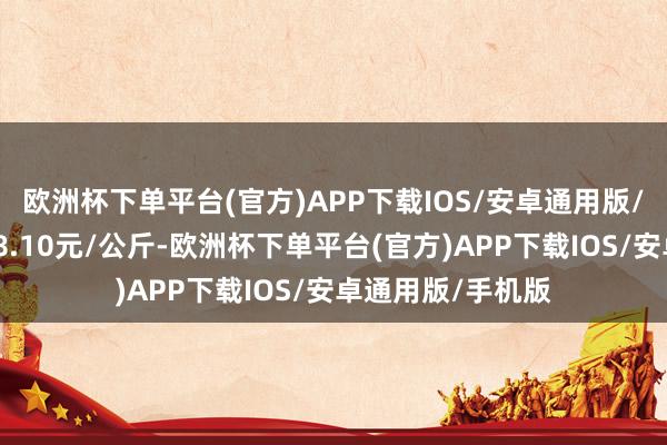 欧洲杯下单平台(官方)APP下载IOS/安卓通用版/手机版最低报价8.10元/公斤-欧洲杯下单平台(官方)APP下载IOS/安卓通用版/手机版