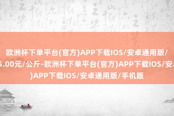 欧洲杯下单平台(官方)APP下载IOS/安卓通用版/手机版最低报价5.00元/公斤-欧洲杯下单平台(官方)APP下载IOS/安卓通用版/手机版