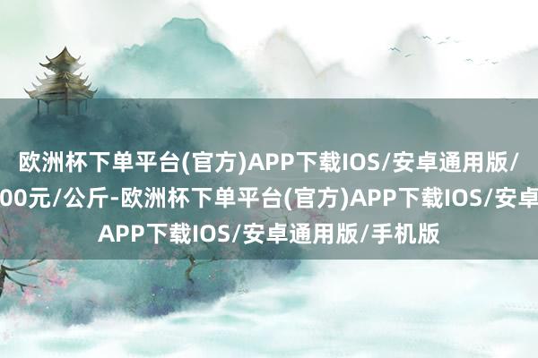 欧洲杯下单平台(官方)APP下载IOS/安卓通用版/手机版出入26.00元/公斤-欧洲杯下单平台(官方)APP下载IOS/安卓通用版/手机版