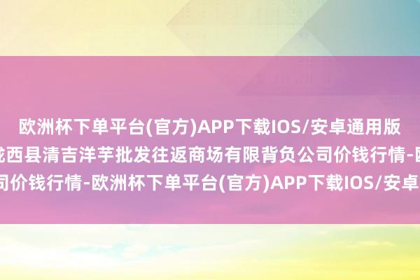 欧洲杯下单平台(官方)APP下载IOS/安卓通用版/手机版2024年5月7日陇西县清吉洋芋批发往返商场有限背负公司价钱行情-欧洲杯下单平台(官方)APP下载IOS/安卓通用版/手机版