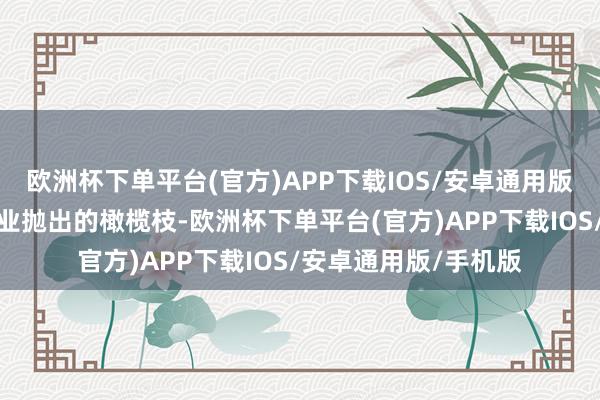 欧洲杯下单平台(官方)APP下载IOS/安卓通用版/手机版收到多家企业抛出的橄榄枝-欧洲杯下单平台(官方)APP下载IOS/安卓通用版/手机版