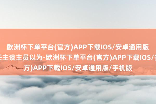 欧洲杯下单平台(官方)APP下载IOS/安卓通用版/手机版这里的责任主谈主员以为-欧洲杯下单平台(官方)APP下载IOS/安卓通用版/手机版