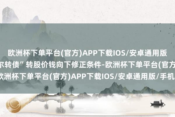 欧洲杯下单平台(官方)APP下载IOS/安卓通用版/手机版如再次触发“韦尔转债”转股价钱向下修正条件-欧洲杯下单平台(官方)APP下载IOS/安卓通用版/手机版