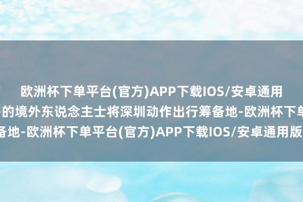 欧洲杯下单平台(官方)APP下载IOS/安卓通用版/手机版跟着越来越多的境外东说念主士将深圳动作出行筹备地-欧洲杯下单平台(官方)APP下载IOS/安卓通用版/手机版