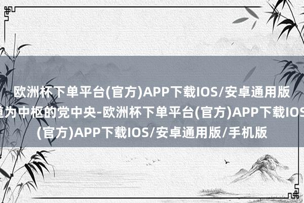 欧洲杯下单平台(官方)APP下载IOS/安卓通用版/手机版以习近平同道为中枢的党中央-欧洲杯下单平台(官方)APP下载IOS/安卓通用版/手机版