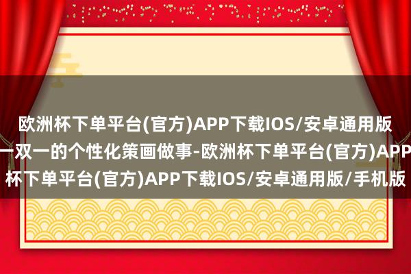 欧洲杯下单平台(官方)APP下载IOS/安卓通用版/手机版它将为顾主提供一双一的个性化策画做事-欧洲杯下单平台(官方)APP下载IOS/安卓通用版/手机版