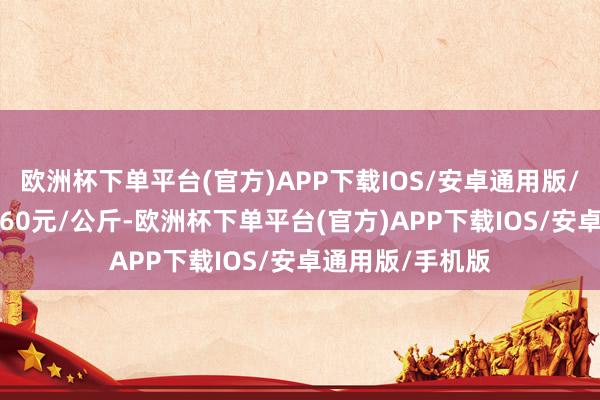 欧洲杯下单平台(官方)APP下载IOS/安卓通用版/手机版收支20.60元/公斤-欧洲杯下单平台(官方)APP下载IOS/安卓通用版/手机版