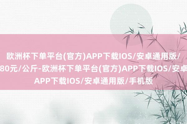 欧洲杯下单平台(官方)APP下载IOS/安卓通用版/手机版收支19.80元/公斤-欧洲杯下单平台(官方)APP下载IOS/安卓通用版/手机版