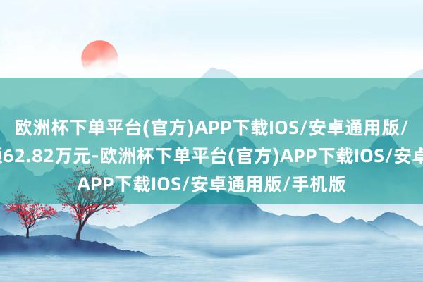 欧洲杯下单平台(官方)APP下载IOS/安卓通用版/手机版卖出金额62.82万元-欧洲杯下单平台(官方)APP下载IOS/安卓通用版/手机版