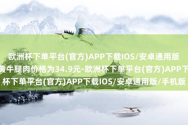 欧洲杯下单平台(官方)APP下载IOS/安卓通用版/手机版一斤国产谷饲黄牛腿肉价格为34.9元-欧洲杯下单平台(官方)APP下载IOS/安卓通用版/手机版