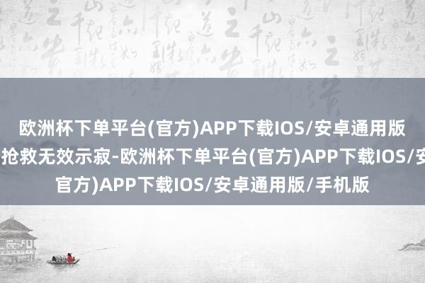 欧洲杯下单平台(官方)APP下载IOS/安卓通用版/手机版经“120”抢救无效示寂-欧洲杯下单平台(官方)APP下载IOS/安卓通用版/手机版