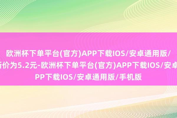 欧洲杯下单平台(官方)APP下载IOS/安卓通用版/手机版正股最新价为5.2元-欧洲杯下单平台(官方)APP下载IOS/安卓通用版/手机版