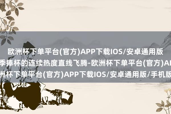 欧洲杯下单平台(官方)APP下载IOS/安卓通用版/手机版对于谁能在新赛季捧杯的连续热度直线飞腾-欧洲杯下单平台(官方)APP下载IOS/安卓通用版/手机版