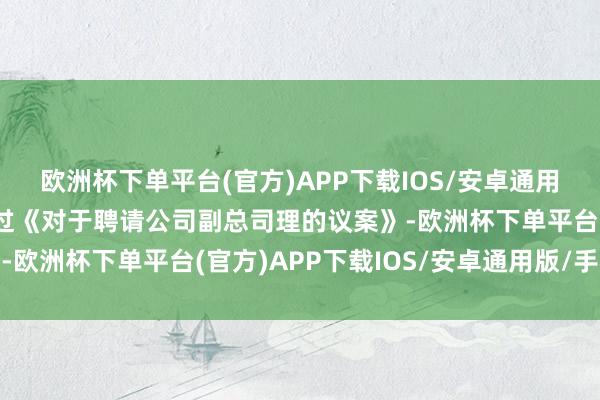 欧洲杯下单平台(官方)APP下载IOS/安卓通用版/手机版会议审议通过《对于聘请公司副总司理的议案》-欧洲杯下单平台(官方)APP下载IOS/安卓通用版/手机版