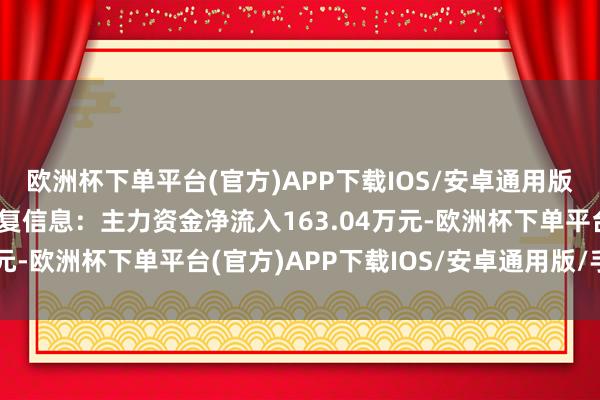 欧洲杯下单平台(官方)APP下载IOS/安卓通用版/手机版当日矜恤点往复信息：主力资金净流入163.04万元-欧洲杯下单平台(官方)APP下载IOS/安卓通用版/手机版