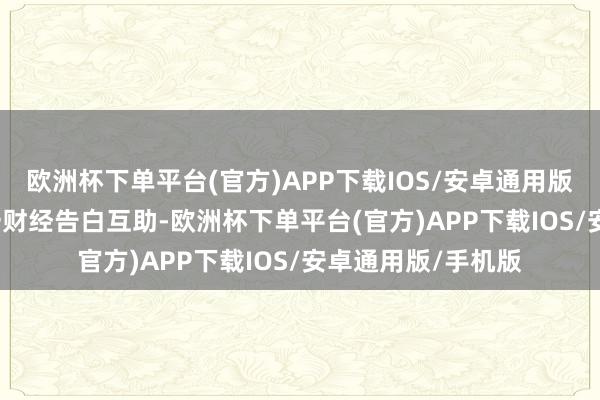 欧洲杯下单平台(官方)APP下载IOS/安卓通用版/手机版举报  第一财经告白互助-欧洲杯下单平台(官方)APP下载IOS/安卓通用版/手机版