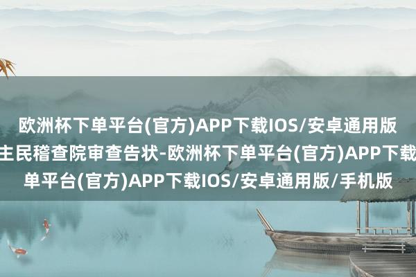 欧洲杯下单平台(官方)APP下载IOS/安卓通用版/手机版由景德镇市东谈主民稽查院审查告状-欧洲杯下单平台(官方)APP下载IOS/安卓通用版/手机版