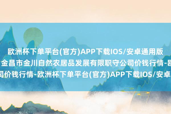 欧洲杯下单平台(官方)APP下载IOS/安卓通用版/手机版2024年11月4日金昌市金川自然农居品发展有限职守公司价钱行情-欧洲杯下单平台(官方)APP下载IOS/安卓通用版/手机版