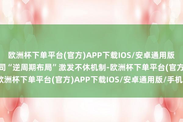 欧洲杯下单平台(官方)APP下载IOS/安卓通用版/手机版商议耕作基金公司“逆周期布局”激发不休机制-欧洲杯下单平台(官方)APP下载IOS/安卓通用版/手机版