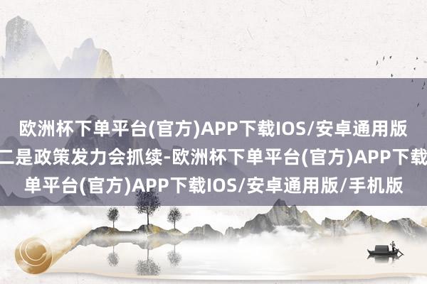 欧洲杯下单平台(官方)APP下载IOS/安卓通用版/手机版高于市集预期；二是政策发力会抓续-欧洲杯下单平台(官方)APP下载IOS/安卓通用版/手机版