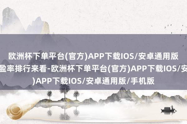 欧洲杯下单平台(官方)APP下载IOS/安卓通用版/手机版从行业市盈率排行来看-欧洲杯下单平台(官方)APP下载IOS/安卓通用版/手机版