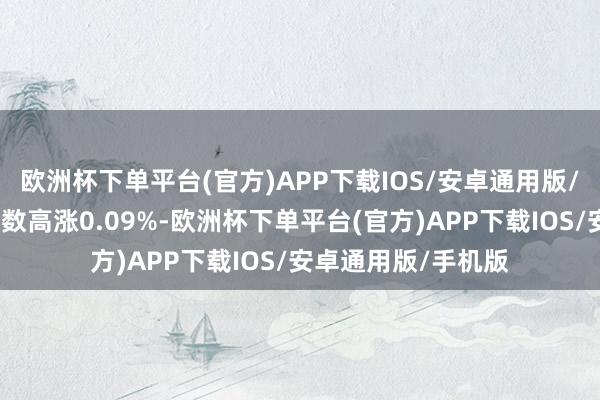 欧洲杯下单平台(官方)APP下载IOS/安卓通用版/手机版纳斯达克指数高涨0.09%-欧洲杯下单平台(官方)APP下载IOS/安卓通用版/手机版