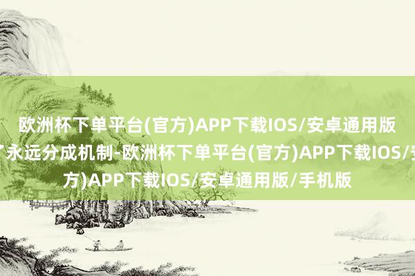 欧洲杯下单平台(官方)APP下载IOS/安卓通用版/手机版咱们迷惑了永远分成机制-欧洲杯下单平台(官方)APP下载IOS/安卓通用版/手机版