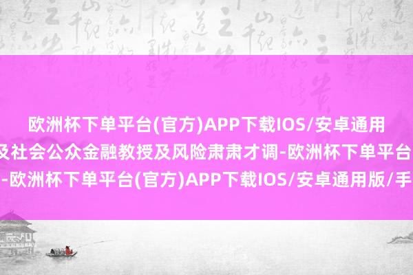 欧洲杯下单平台(官方)APP下载IOS/安卓通用版/手机版切实助力普及社会公众金融教授及风险肃肃才调-欧洲杯下单平台(官方)APP下载IOS/安卓通用版/手机版