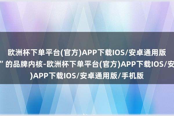 欧洲杯下单平台(官方)APP下载IOS/安卓通用版/手机版启迪夙昔”的品牌内核-欧洲杯下单平台(官方)APP下载IOS/安卓通用版/手机版