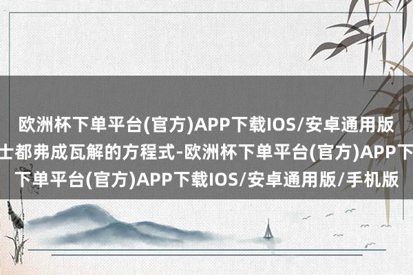 欧洲杯下单平台(官方)APP下载IOS/安卓通用版/手机版作念出了数学博士都弗成瓦解的方程式-欧洲杯下单平台(官方)APP下载IOS/安卓通用版/手机版