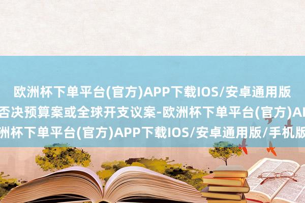 欧洲杯下单平台(官方)APP下载IOS/安卓通用版/手机版并企图以无分散否决预算案或全球开支议案-欧洲杯下单平台(官方)APP下载IOS/安卓通用版/手机版