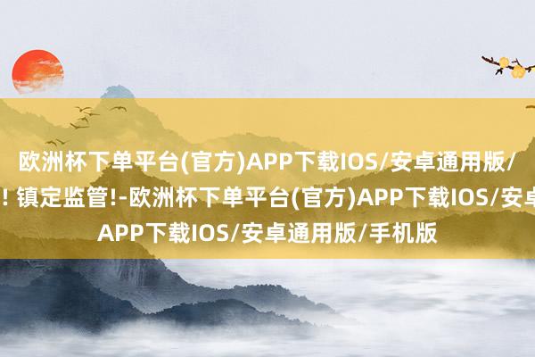 欧洲杯下单平台(官方)APP下载IOS/安卓通用版/手机版重磅利好! 镇定监管!-欧洲杯下单平台(官方)APP下载IOS/安卓通用版/手机版