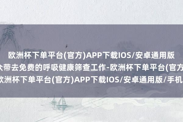 欧洲杯下单平台(官方)APP下载IOS/安卓通用版/手机版已为近3万名群众带去免费的呼吸健康筛查工作-欧洲杯下单平台(官方)APP下载IOS/安卓通用版/手机版