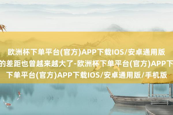 欧洲杯下单平台(官方)APP下载IOS/安卓通用版/手机版中国与好意思国的差距也曾越来越大了-欧洲杯下单平台(官方)APP下载IOS/安卓通用版/手机版