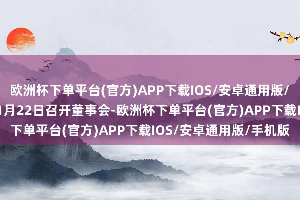 欧洲杯下单平台(官方)APP下载IOS/安卓通用版/手机版公司于2024年11月22日召开董事会-欧洲杯下单平台(官方)APP下载IOS/安卓通用版/手机版