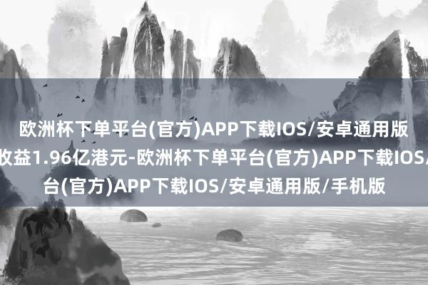 欧洲杯下单平台(官方)APP下载IOS/安卓通用版/手机版该集团赢得收益1.96亿港元-欧洲杯下单平台(官方)APP下载IOS/安卓通用版/手机版