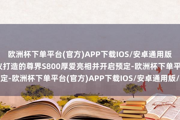 欧洲杯下单平台(官方)APP下载IOS/安卓通用版/手机版华为与江淮磋议打造的尊界S800厚爱亮相并开启预定-欧洲杯下单平台(官方)APP下载IOS/安卓通用版/手机版