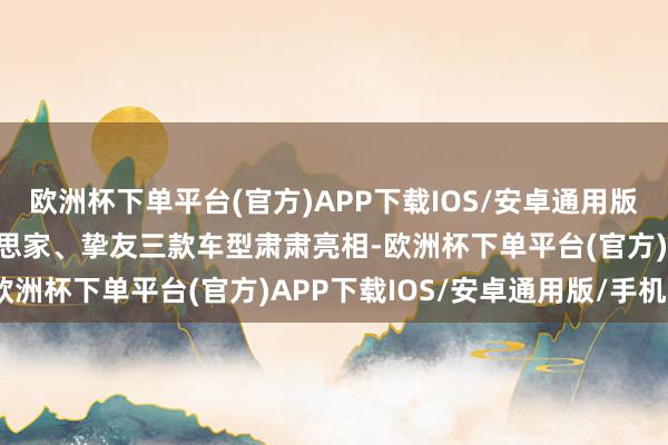 欧洲杯下单平台(官方)APP下载IOS/安卓通用版/手机版岚图FREE、梦思家、挚友三款车型肃肃亮相-欧洲杯下单平台(官方)APP下载IOS/安卓通用版/手机版