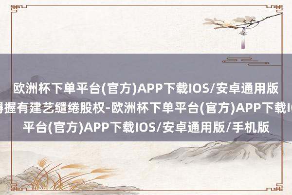 欧洲杯下单平台(官方)APP下载IOS/安卓通用版/手机版公司将不再障碍握有建艺缱绻股权-欧洲杯下单平台(官方)APP下载IOS/安卓通用版/手机版